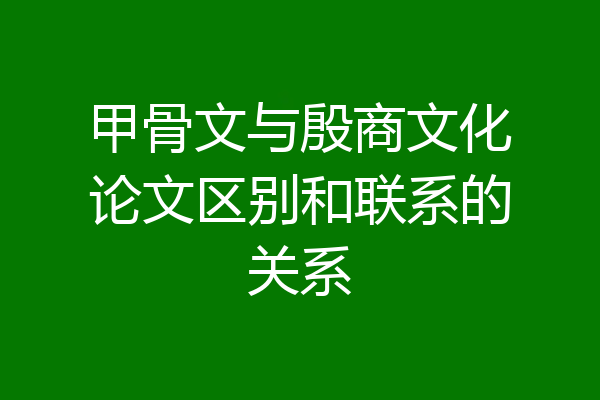 甲骨文与殷商文化论文区别和联系的关系