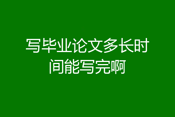 写毕业论文多长时间能写完啊