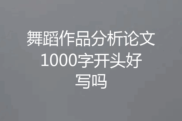 舞蹈作品分析论文1000字开头好写吗