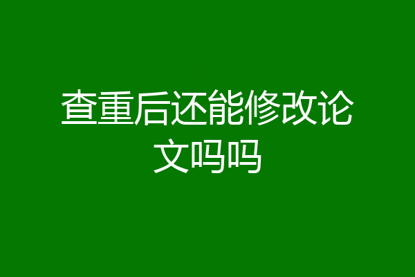 查重后还能修改论文吗吗