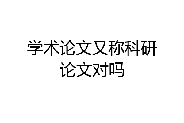 学术论文又称科研论文对吗