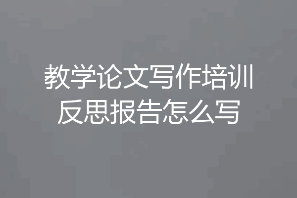教学论文写作培训反思报告怎么写