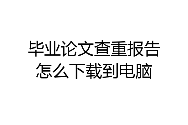 毕业论文查重报告怎么下载到电脑