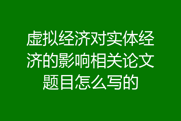 虚拟经济对实体经济的影响相关论文题目怎么写的