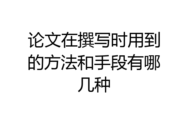 论文在撰写时用到的方法和手段有哪几种