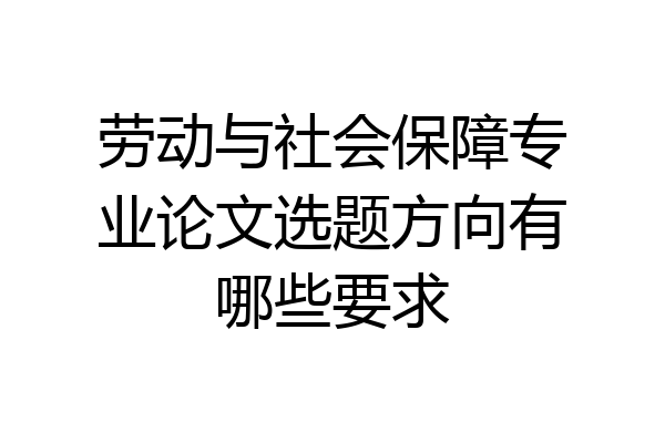 劳动与社会保障专业论文选题方向有哪些要求