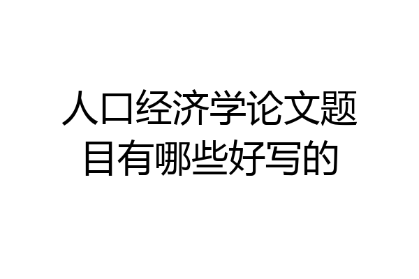 人口经济学论文题目有哪些好写的