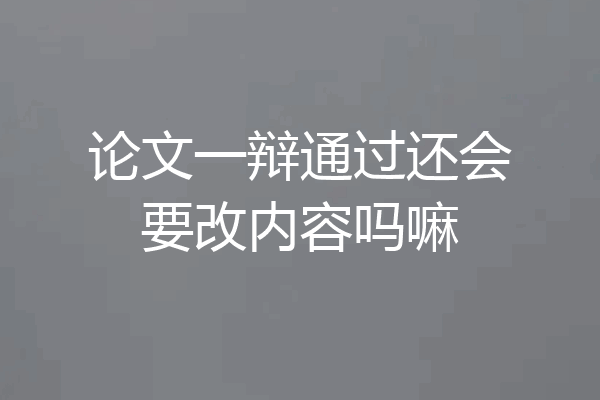 论文一辩通过还会要改内容吗嘛