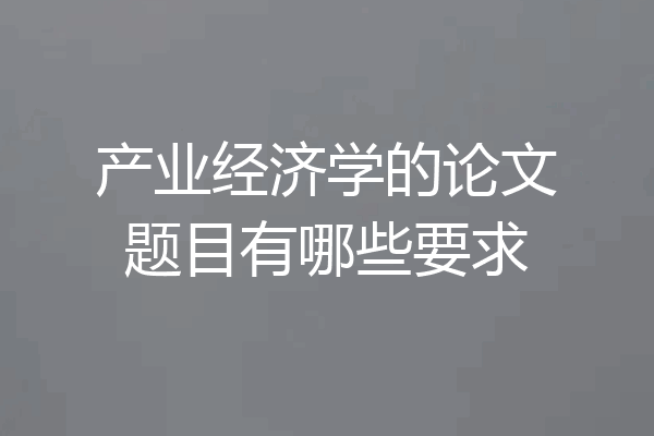 产业经济学的论文题目有哪些要求