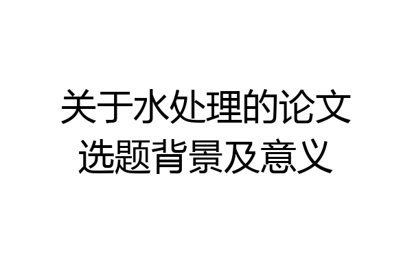 关于水处理的论文选题背景及意义
