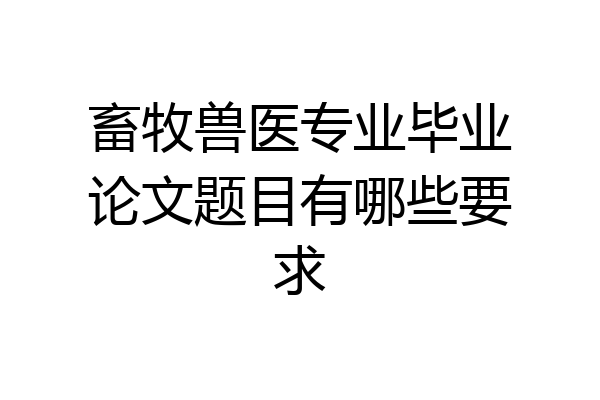 畜牧兽医专业毕业论文题目有哪些要求