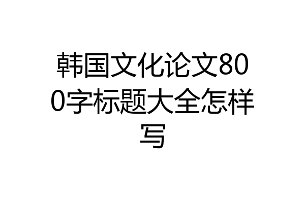 韩国文化论文800字标题大全怎样写