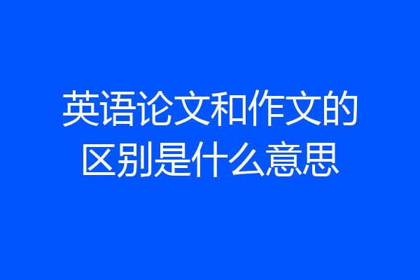 英语论文和作文的区别是什么意思
