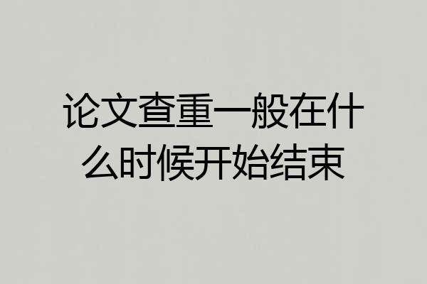 论文查重一般在什么时候开始结束