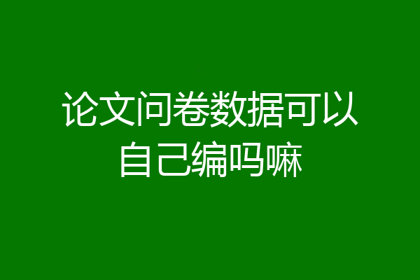 论文问卷数据可以自己编吗嘛
