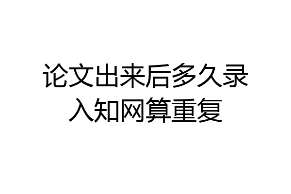 论文出来后多久录入知网算重复