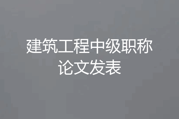 建筑工程中级职称论文发表