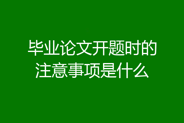 毕业论文开题时的注意事项是什么
