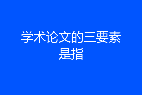 学术论文的三要素是指