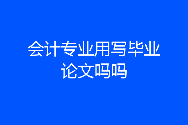 会计专业用写毕业论文吗吗