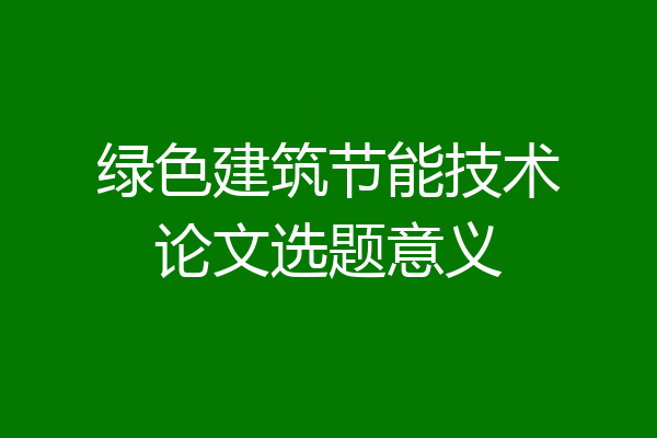 绿色建筑节能技术论文选题意义
