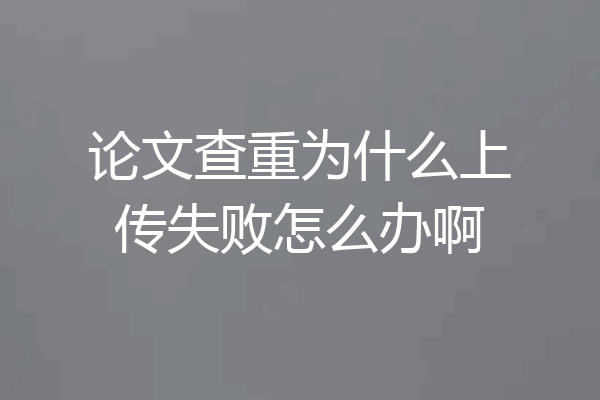 论文查重为什么上传失败怎么办啊