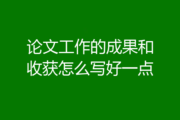论文工作的成果和收获怎么写好一点