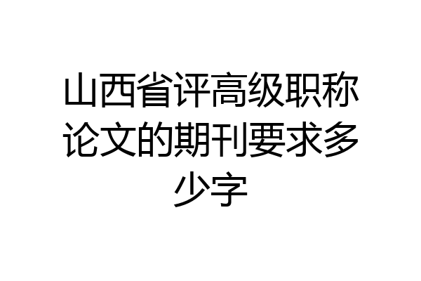 山西省评高级职称论文的期刊要求多少字