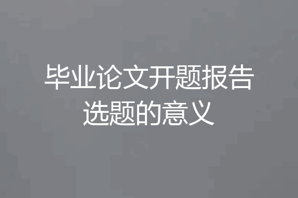 毕业论文开题报告选题的意义