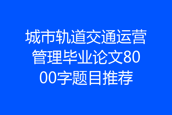 城市轨道交通运营管理毕业论文8000字题目推荐