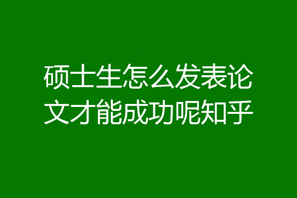 硕士生怎么发表论文才能成功呢知乎