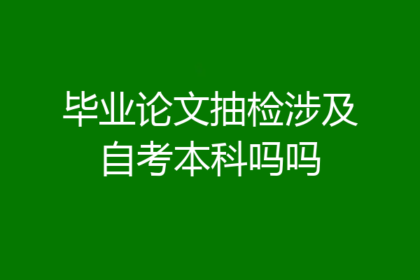 毕业论文抽检涉及自考本科吗吗