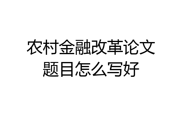 农村金融改革论文题目怎么写好
