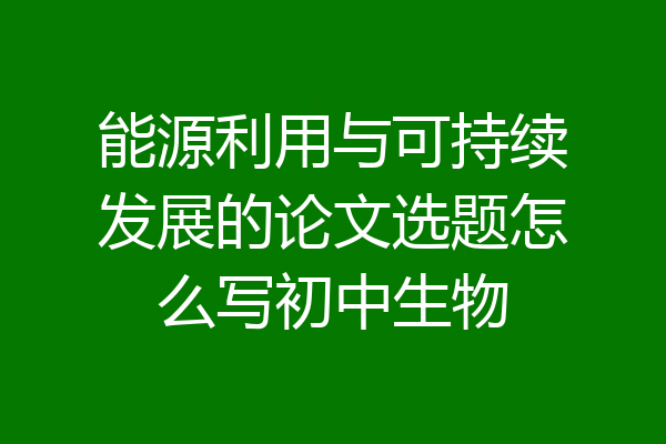 能源利用与可持续发展的论文选题怎么写初中生物