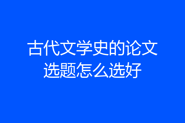 古代文学史的论文选题怎么选好