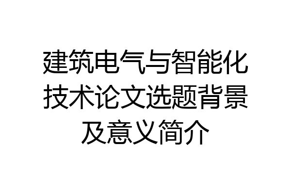 建筑电气与智能化技术论文选题背景及意义简介