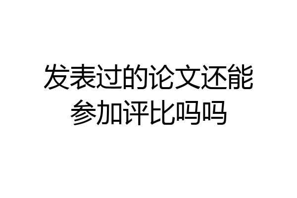 发表过的论文还能参加评比吗吗