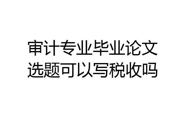 审计专业毕业论文选题可以写税收吗