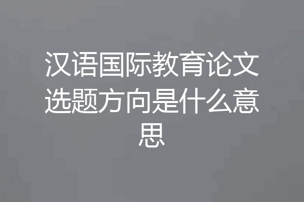 汉语国际教育论文选题方向是什么意思