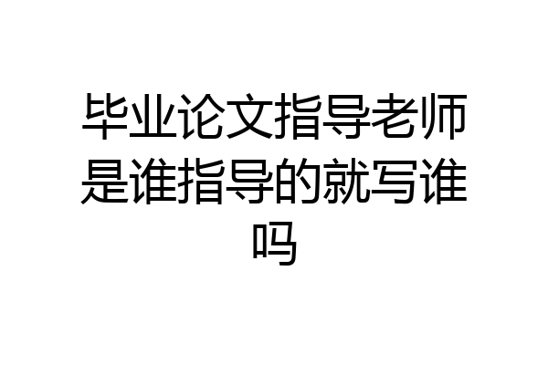 毕业论文指导老师是谁指导的就写谁吗