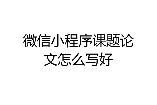 微信小程序课题论文怎么写好