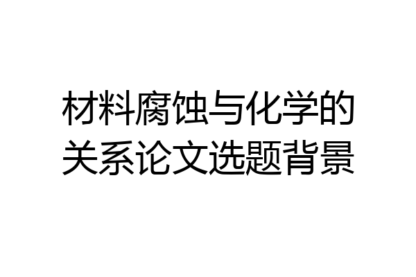 材料腐蚀与化学的关系论文选题背景