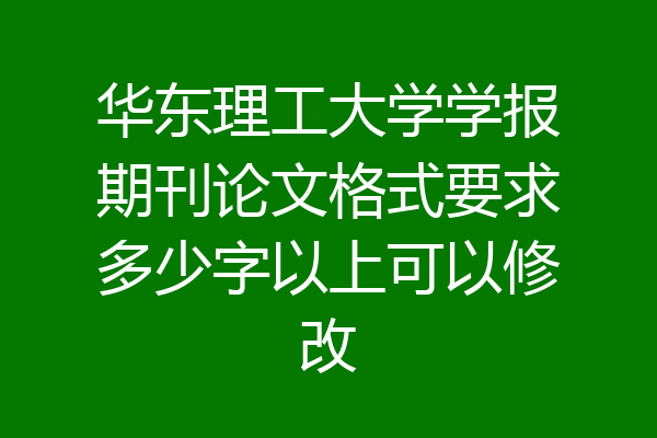 华东理工大学学报期刊论文格式要求多少字以上可以修改