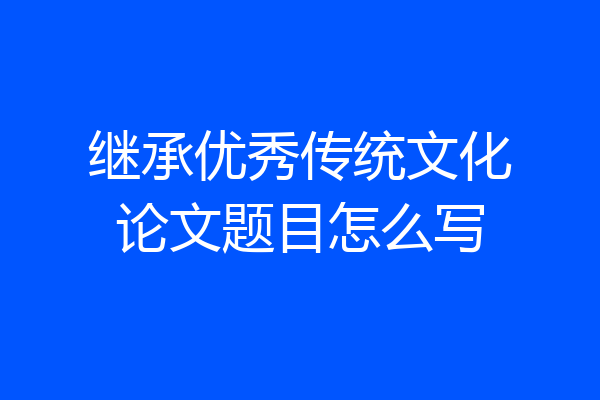 继承优秀传统文化论文题目怎么写