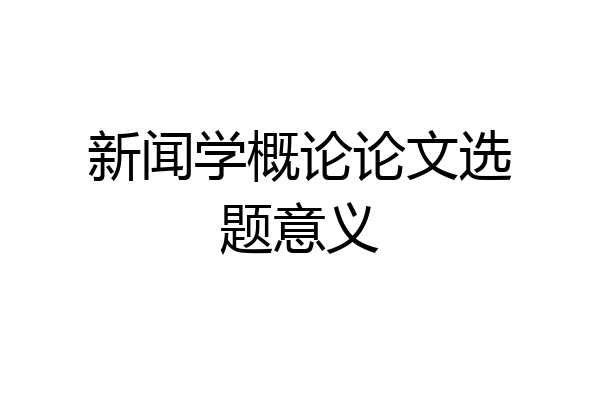 新闻学概论论文选题意义