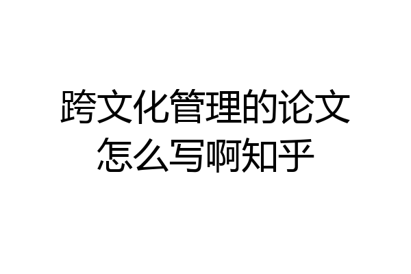 跨文化管理的论文怎么写啊知乎