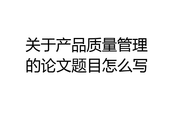 关于产品质量管理的论文题目怎么写