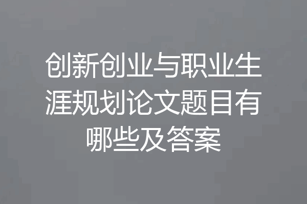 创新创业与职业生涯规划论文题目有哪些及答案
