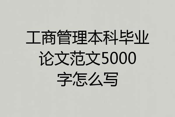 工商管理本科毕业论文范文5000字怎么写