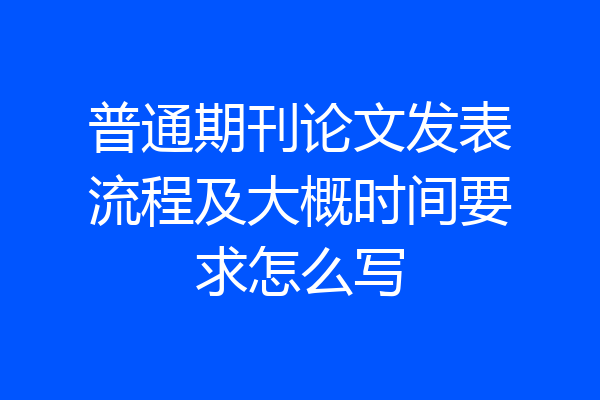 普通期刊论文发表流程及大概时间要求怎么写